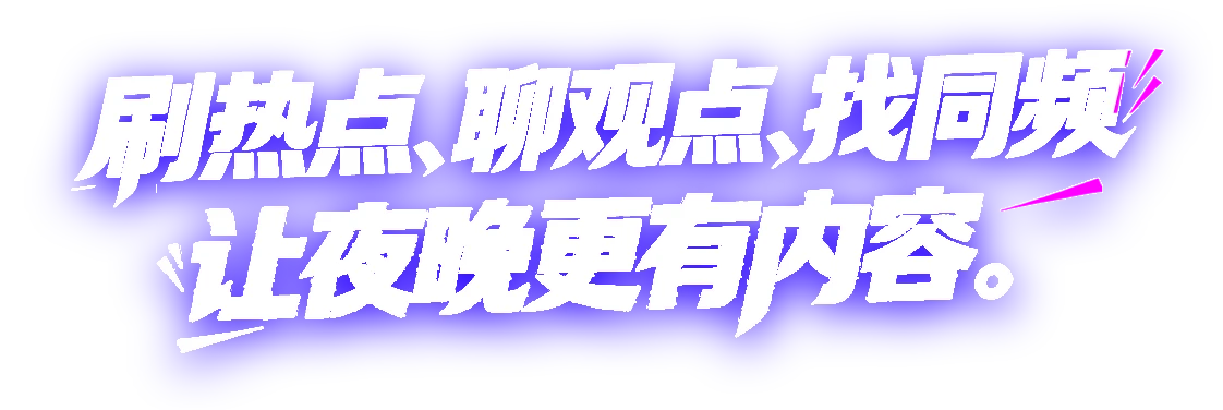 刷热点、聊观点、找同频 让夜晚更有内容。